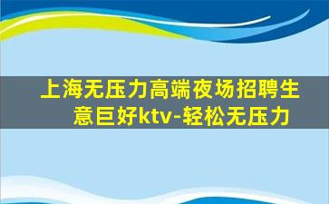 上海无压力高端夜场招聘生意巨好ktv-轻松无压力